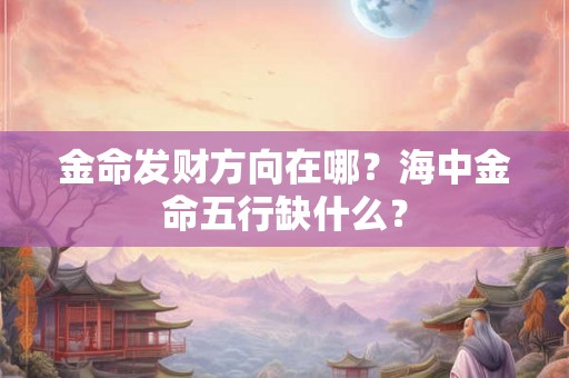 金命发财方向在哪？海中金命五行缺什么？