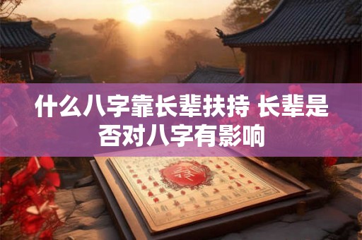 什么八字靠长辈扶持 长辈是否对八字有影响
