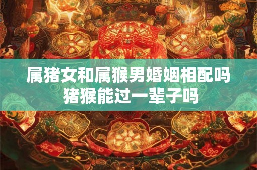 属猪女和属猴男婚姻相配吗 猪猴能过一辈子吗 属猪女和属猴男婚姻相配吗 猪猴能过一辈子吗