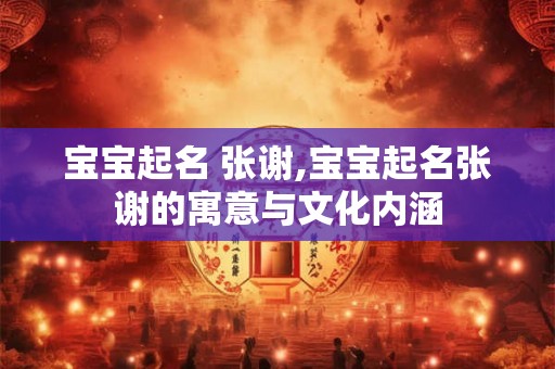 宝宝起名 张谢,宝宝起名张谢的寓意与文化内涵