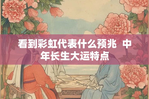 看到彩虹代表什么预兆 中年长生大运特点 看到彩虹代表什么预兆 中年长生大运特点
