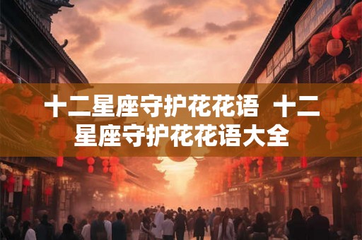 十二星座守护花花语  十二星座守护花花语大全