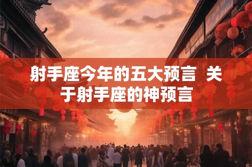 射手座今年的五大预言  关于射手座的神预言