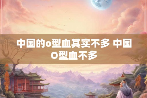 中国的o型血其实不多 中国O型血不多