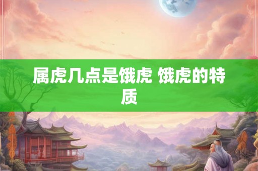 属虎几点是饿虎 饿虎的特质 属虎几点是饿虎 饿虎的特质