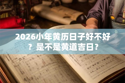 2026小年黄历日子好不好？是不是黄道吉日？