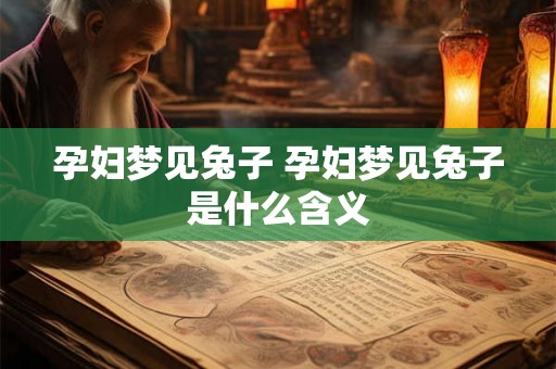 孕妇梦见兔子 孕妇梦见兔子是什么含义