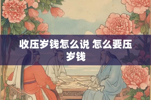 收压岁钱怎么说 怎么要压岁钱 收压岁钱怎么说 怎么要压岁钱