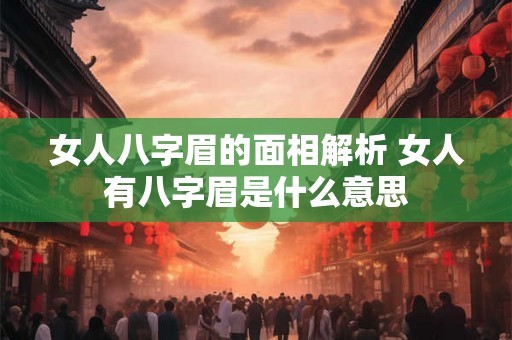 女人八字眉的面相解析 女人有八字眉是什么意思