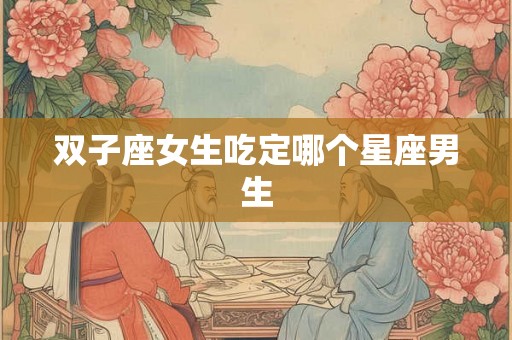 双子座女生吃定哪个星座男生 双子座女生吃定哪个星座男生