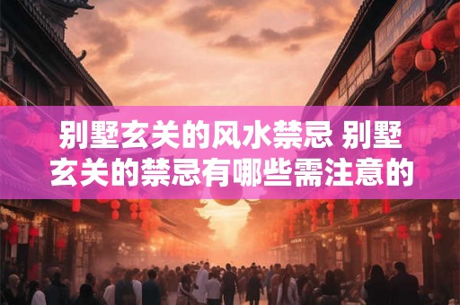 别墅玄关的风水禁忌 别墅玄关的禁忌有哪些需注意的风水