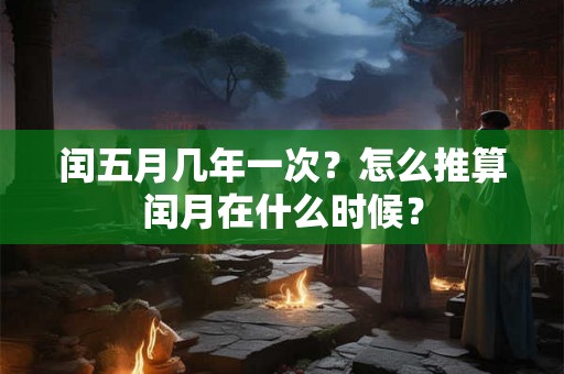 闰五月几年一次？怎么推算闰月在什么时候？