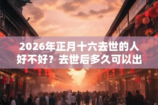 2026年正月十六去世的人好不好？去世后多久可以出殡？