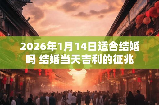 2026年1月14日适合结婚吗 结婚当天吉利的征兆