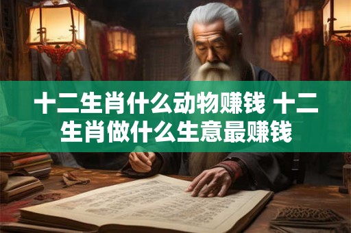 十二生肖什么动物赚钱 十二生肖做什么生意最赚钱