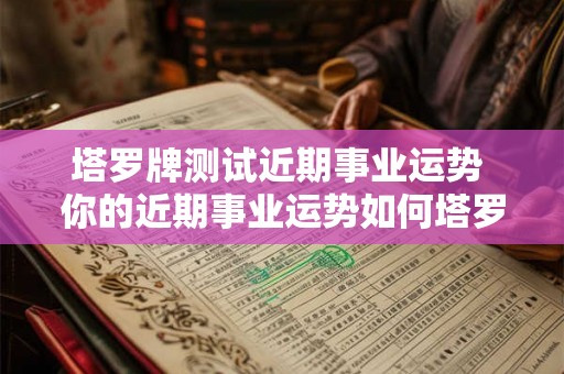 塔罗牌测试近期事业运势 你的近期事业运势如何塔罗牌测试
