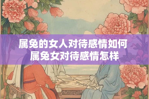 属兔的女人对待感情如何 属兔女对待感情怎样