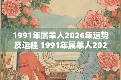 1991年属羊人2026年运势及运程 1991年属羊人2026年运势如何