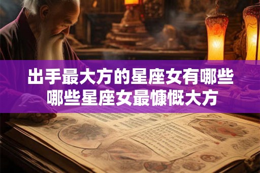 出手最大方的星座女有哪些 哪些星座女最慷慨大方