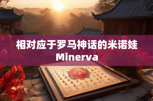 相对应于罗马神话的米诺娃Minerva 相对应于罗马神话的米诺娃Minerva