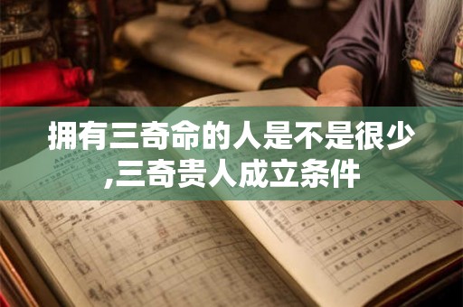 拥有三奇命的人是不是很少,三奇贵人成立条件