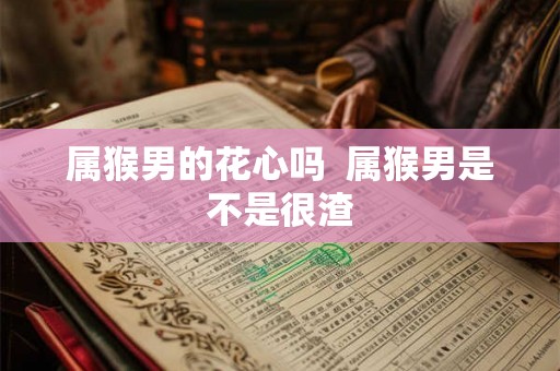 属猴男的花心吗 属猴男是不是很渣 属猴男的花心吗 属猴男是不是很渣
