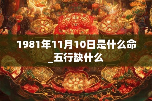 1981年11月10日是什么命_五行缺什么 1981年11月10日是什么命_五行缺什么