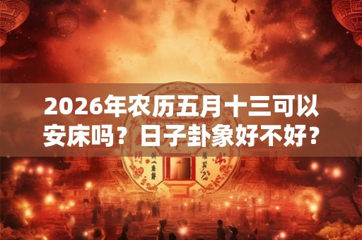 2026年农历五月十三可以安床吗？日子卦象好不好？