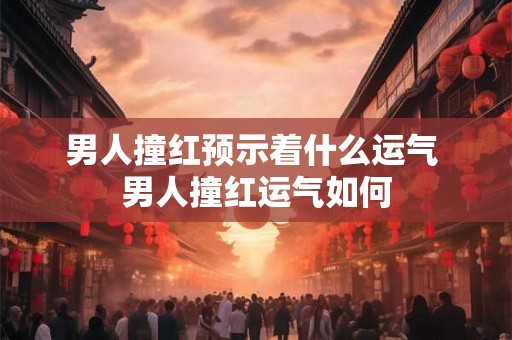 男人撞红预示着什么运气 男人撞红运气如何 男人撞红预示着什么运气 男人撞红运气如何