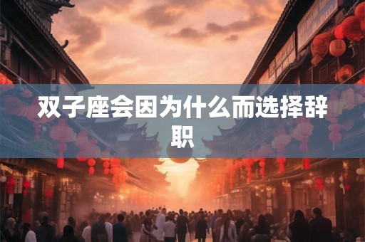 双子座会因为什么而选择辞职 双子座会因为什么而选择辞职