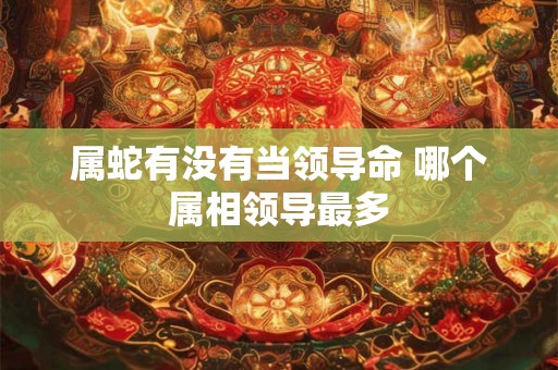 属蛇有没有当领导命 哪个属相领导最多