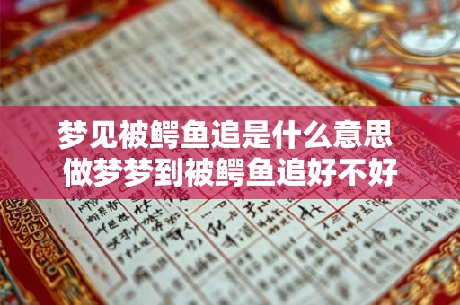 梦见被鳄鱼追是什么意思 做梦梦到被鳄鱼追好不好