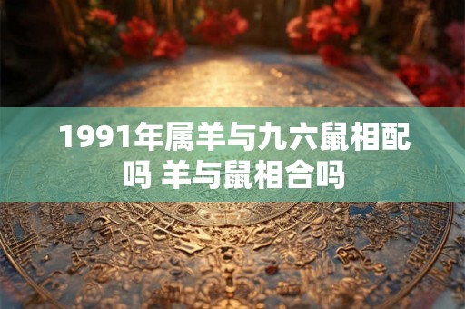 1991年属羊与九六鼠相配吗 羊与鼠相合吗