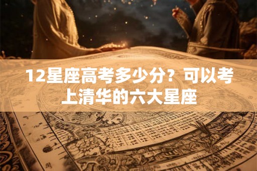 12星座高考多少分？可以考上清华的六大星座