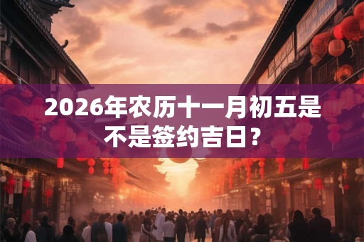2026年农历十一月初五是不是签约吉日? 2026年农历十一月初五是不是签约吉日?