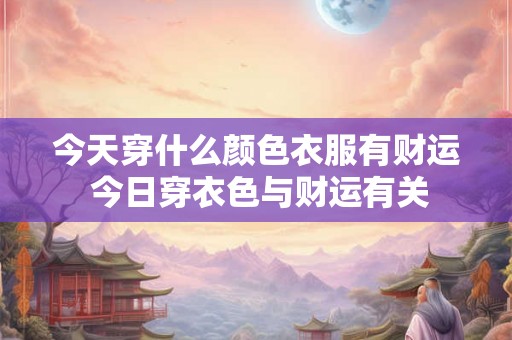 今天穿什么颜色衣服有财运 今日穿衣色与财运有关