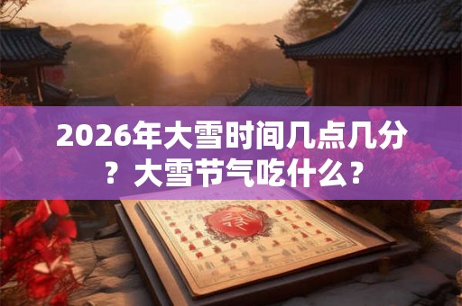 2026年大雪时间几点几分？大雪节气吃什么？