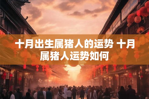 十月出生属猪人的运势 十月属猪人运势如何 十月出生属猪人的运势 十月属猪人运势如何