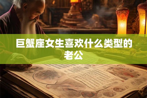 巨蟹座女生喜欢什么类型的老公 巨蟹座女生喜欢什么类型的老公