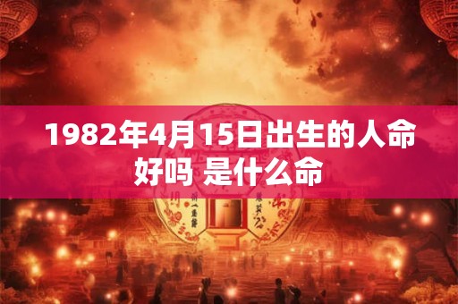 1982年4月15日出生的人命好吗 是什么命