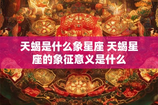 天蝎是什么象星座 天蝎星座的象征意义是什么
