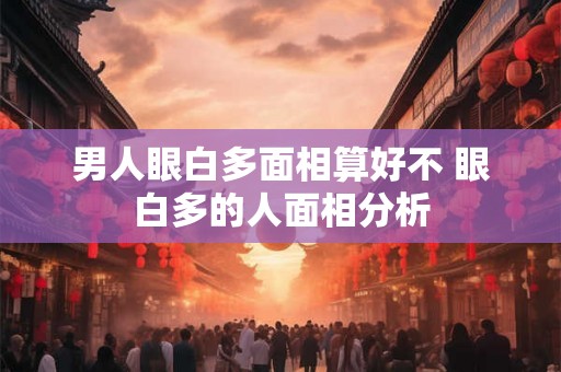 男人眼白多面相算好不 眼白多的人面相分析
