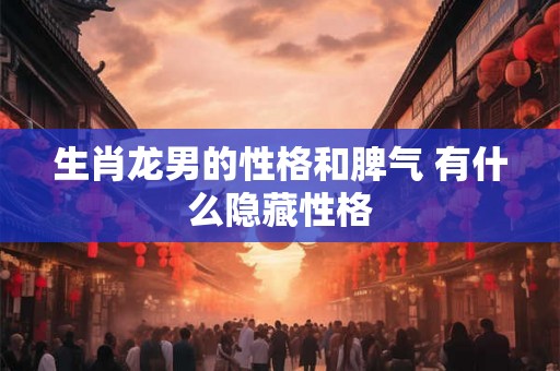 生肖龙男的性格和脾气 有什么隐藏性格
