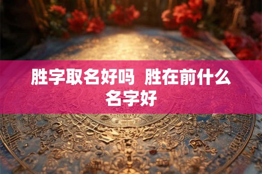 胜字取名好吗  胜在前什么名字好