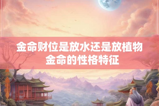 金命财位是放水还是放植物  金命的性格特征