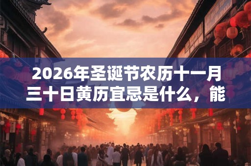 2026年圣诞节农历十一月三十日黄历宜忌是什么，能出殡吗？