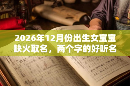 2026年12月份出生女宝宝缺火取名，两个字的好听名字