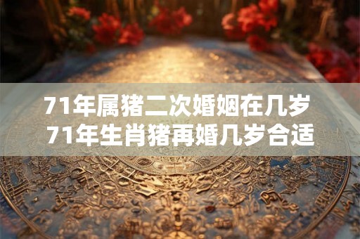 71年属猪二次婚姻在几岁 71年生肖猪再婚几岁合适 71年属猪二次婚姻在几岁 71年生肖猪再婚几岁合适