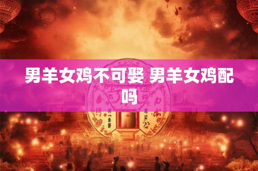 男羊女鸡不可娶 男羊女鸡配吗
