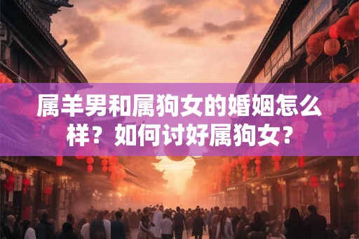 属羊男和属狗女的婚姻怎么样？如何讨好属狗女？